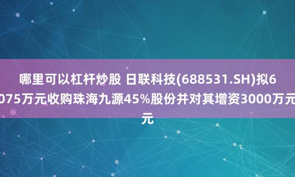 哪里可以杠杆炒股 日联科技(688531.SH)拟6075万元收购珠海九源45%股份并对其增资3000万元