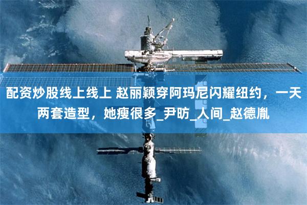 配资炒股线上线上 赵丽颖穿阿玛尼闪耀纽约，一天两套造型，她瘦很多_尹昉_人间_赵德胤