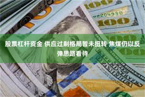 股票杠杆资金 供应过剩格局暂未扭转 焦煤仍以反弹思路看待