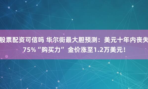 股票配资可信吗 华尔街最大胆预测：美元十年内丧失75%“购买力” 金价涨至1.2万美元！