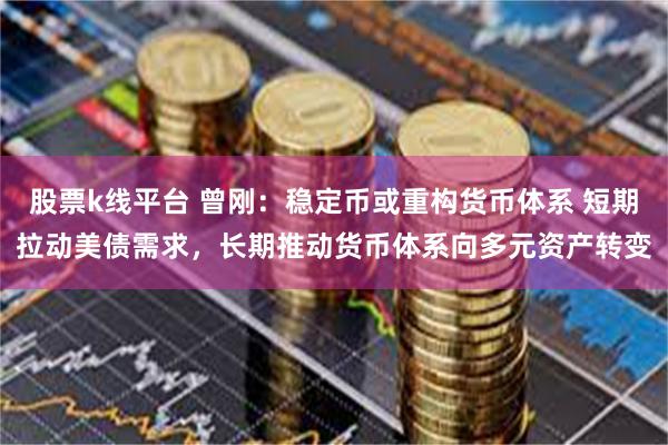 股票k线平台 曾刚：稳定币或重构货币体系 短期拉动美债需求，长期推动货币体系向多元资产转变