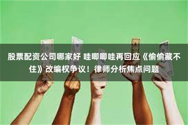 股票配资公司哪家好 哇唧唧哇再回应《偷偷藏不住》改编权争议！律师分析焦点问题