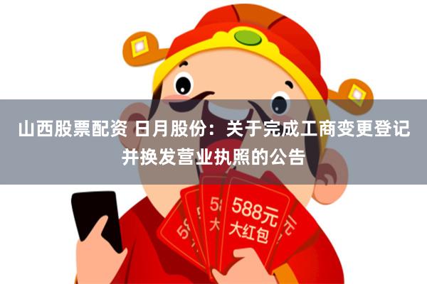 山西股票配资 日月股份：关于完成工商变更登记并换发营业执照的公告