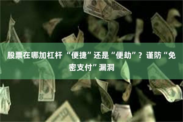股票在哪加杠杆 “便捷”还是“便劫”？谨防“免密支付”漏洞