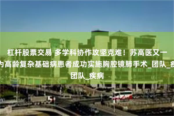 杠杆股票交易 多学科协作攻坚克难！苏高医又一次为高龄复杂基础病患者成功实施胸腔镜肺手术_团队_疾病