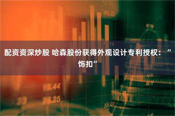 配资资深炒股 哈森股份获得外观设计专利授权：“饰扣”