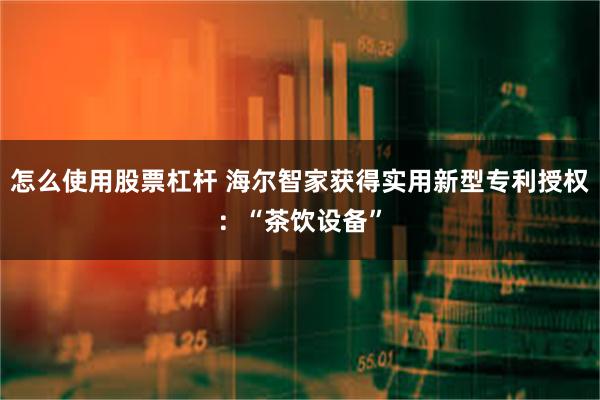 怎么使用股票杠杆 海尔智家获得实用新型专利授权：“茶饮设备”