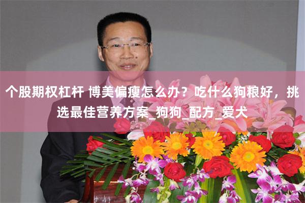 个股期权杠杆 博美偏瘦怎么办？吃什么狗粮好，挑选最佳营养方案_狗狗_配方_爱犬