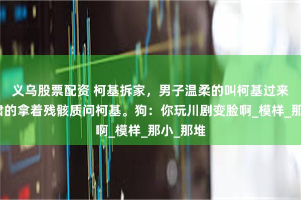 义乌股票配资 柯基拆家，男子温柔的叫柯基过来，又严肃的拿着残骸质问柯基。狗：你玩川剧变脸啊_模样_那小_那堆